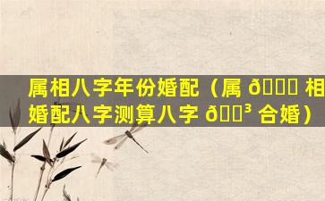 属相八字年份婚配（属 🐋 相婚配八字测算八字 🐳 合婚）